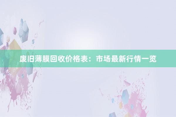 废旧薄膜回收价格表：市场最新行情一览