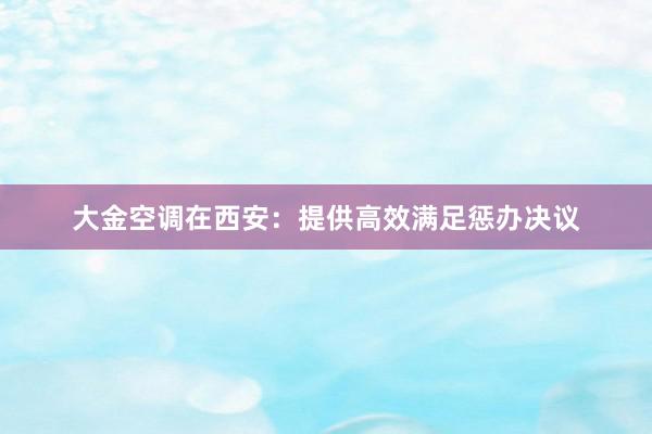 大金空调在西安：提供高效满足惩办决议