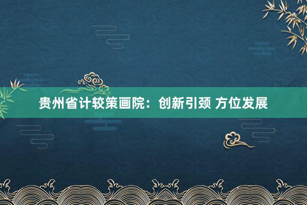 贵州省计较策画院：创新引颈 方位发展