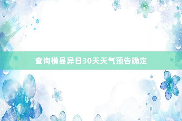 查询横县异日30天天气预告确定