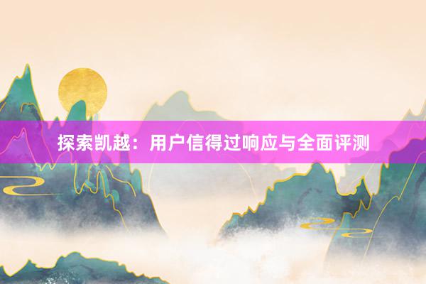 探索凯越：用户信得过响应与全面评测