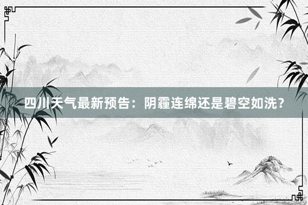 四川天气最新预告：阴霾连绵还是碧空如洗？